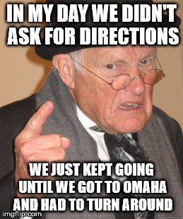Real Men Just Drive | IN MY DAY WE DIDN'T ASK FOR DIRECTIONS; WE JUST KEPT GOING UNTIL WE GOT TO OMAHA AND HAD TO TURN AROUND | image tagged in memes,back in my day,ask for directions my ass,do you want to walk home,driving,open road | made w/ Imgflip meme maker