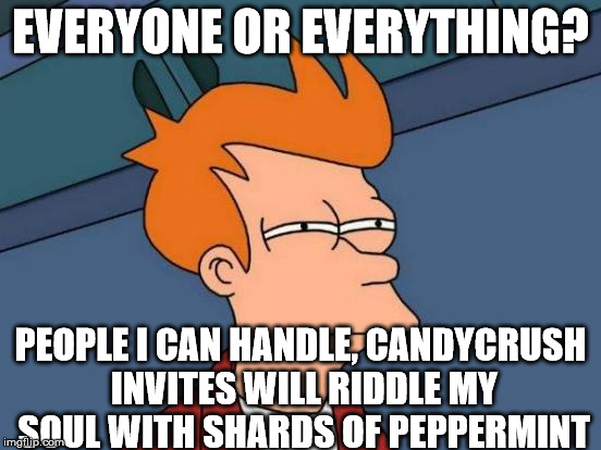Futurama Fry Meme | EVERYONE OR EVERYTHING? PEOPLE I CAN HANDLE, CANDYCRUSH INVITES WILL RIDDLE MY SOUL WITH SHARDS OF PEPPERMINT | image tagged in memes,futurama fry | made w/ Imgflip meme maker