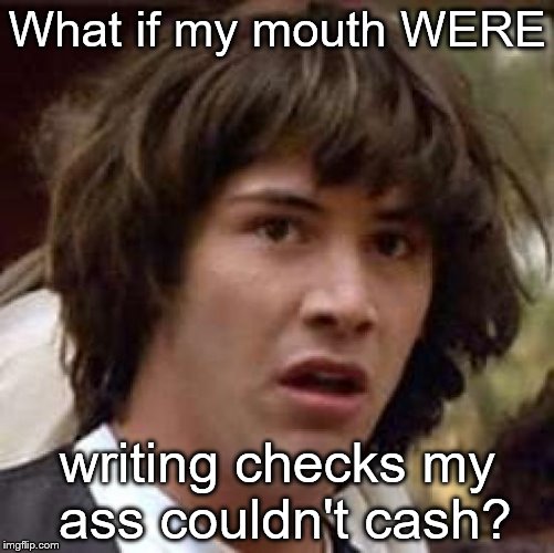 Conspiracy Keanu | What if my mouth WERE; writing checks my ass couldn't cash? | image tagged in memes,conspiracy keanu | made w/ Imgflip meme maker