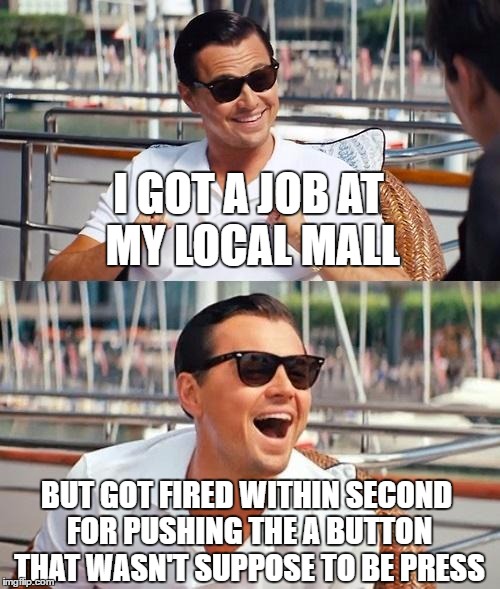 Leonardo Dicaprio Wolf Of Wall Street Meme | I GOT A JOB AT MY LOCAL MALL; BUT GOT FIRED WITHIN SECOND FOR PUSHING THE A BUTTON THAT WASN'T SUPPOSE TO BE PRESS | image tagged in memes,leonardo dicaprio wolf of wall street | made w/ Imgflip meme maker