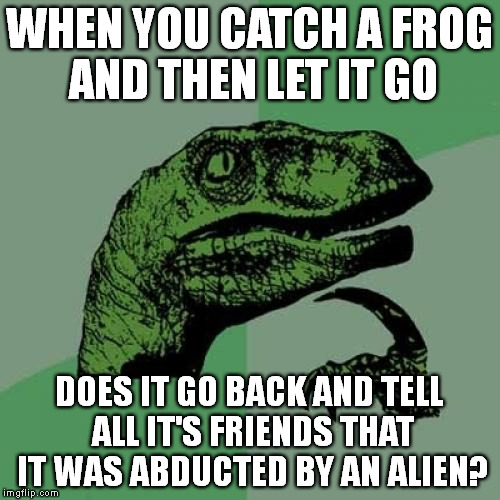 Are we the aliens when we catch things? | WHEN YOU CATCH A FROG AND THEN LET IT GO; DOES IT GO BACK AND TELL ALL IT'S FRIENDS THAT IT WAS ABDUCTED BY AN ALIEN? | image tagged in memes,philosoraptor | made w/ Imgflip meme maker