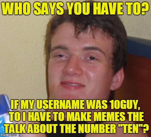 10 Guy Meme | WHO SAYS YOU HAVE TO? IF MY USERNAME WAS 10GUY, TO I HAVE TO MAKE MEMES THE TALK ABOUT THE NUMBER "TEN"? | image tagged in memes,10 guy | made w/ Imgflip meme maker