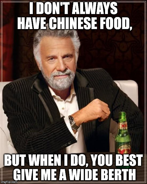 The Most Interesting Man In The World Meme | I DON'T ALWAYS HAVE CHINESE FOOD, BUT WHEN I DO, YOU BEST GIVE ME A WIDE BERTH | image tagged in memes,the most interesting man in the world | made w/ Imgflip meme maker