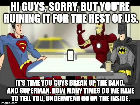 HI GUYS, SORRY, BUT YOU'RE RUINING IT FOR THE REST OF US. IT'S TIME YOU GUYS BREAK UP THE BAND. AND SUPERMAN, HOW MANY TIMES DO WE HAVE TO T | image tagged in batman,superman  ironman | made w/ Imgflip meme maker