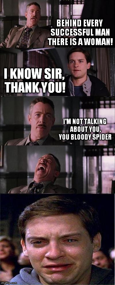 Peter Parker Cry | BEHIND EVERY SUCCESSFUL MAN THERE IS A WOMAN! I KNOW SIR, THANK YOU! I'M NOT TALKING ABOUT YOU. YOU BLOODY SPIDER | image tagged in memes,peter parker cry | made w/ Imgflip meme maker