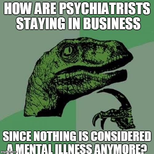 Philosoraptor | HOW ARE PSYCHIATRISTS STAYING IN BUSINESS; SINCE NOTHING IS CONSIDERED A MENTAL ILLNESS ANYMORE? | image tagged in memes,philosoraptor | made w/ Imgflip meme maker