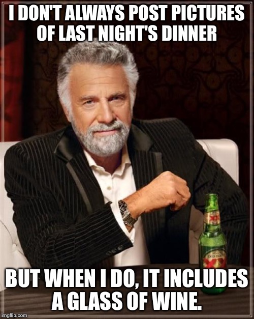 The Most Interesting Man In The World | I DON'T ALWAYS POST PICTURES OF LAST NIGHT'S DINNER; BUT WHEN I DO, IT INCLUDES A GLASS OF WINE. | image tagged in memes,the most interesting man in the world | made w/ Imgflip meme maker