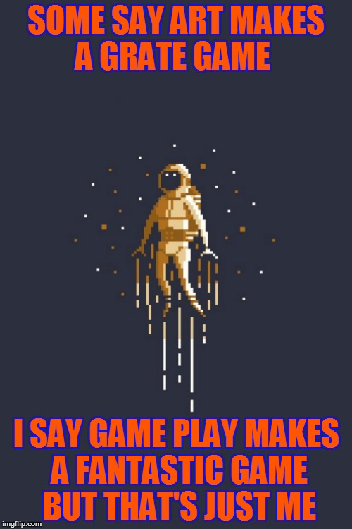 game play or game art | SOME SAY ART MAKES A GRATE GAME; I SAY GAME PLAY MAKES A FANTASTIC GAME BUT THAT'S JUST ME | image tagged in video games,art,pixel,so true memes,space,astronaut | made w/ Imgflip meme maker