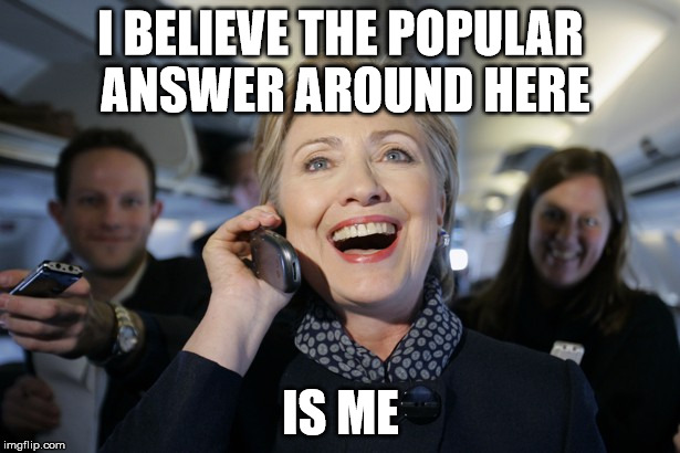 I BELIEVE THE POPULAR ANSWER AROUND HERE IS ME | image tagged in hillary on the phone | made w/ Imgflip meme maker