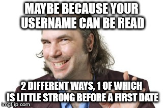 MAYBE BECAUSE YOUR USERNAME CAN BE READ 2 DIFFERENT WAYS, 1 OF WHICH IS LITTLE STRONG BEFORE A FIRST DATE | image tagged in sleazy steve | made w/ Imgflip meme maker