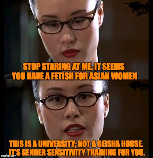 Sexy Asian Professor | STOP STARING AT ME. IT SEEMS YOU HAVE A FETISH FOR ASIAN WOMEN; THIS IS A UNIVERSITY; NOT A GEISHA HOUSE. IT’S GENDER SENSITIVITY TRAINING FOR YOU. | image tagged in fetish,asian,professor,sexism,education,offended | made w/ Imgflip meme maker