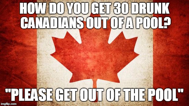 Canada | HOW DO YOU GET 30 DRUNK CANADIANS OUT OF A POOL? "PLEASE GET OUT OF THE POOL" | image tagged in canada | made w/ Imgflip meme maker