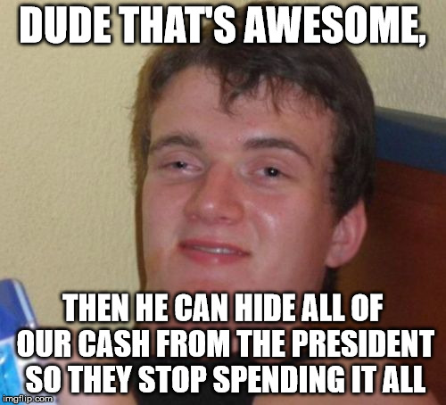 10 Guy Meme | DUDE THAT'S AWESOME, THEN HE CAN HIDE ALL OF OUR CASH FROM THE PRESIDENT SO THEY STOP SPENDING IT ALL | image tagged in memes,10 guy | made w/ Imgflip meme maker