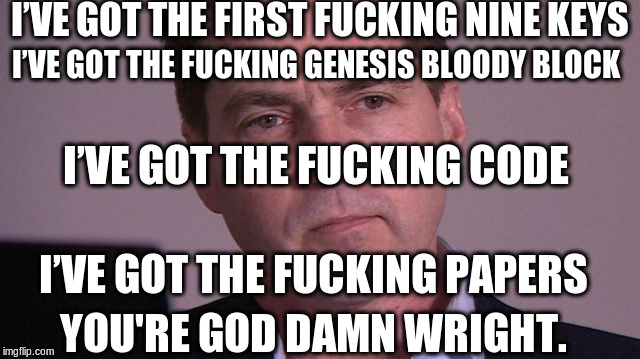 You're god damn wright. | I’VE GOT THE FIRST FUCKING NINE KEYS; I’VE GOT THE FUCKING GENESIS BLOODY BLOCK; I’VE GOT THE FUCKING CODE; I’VE GOT THE FUCKING PAPERS; YOU'RE GOD DAMN WRIGHT. | image tagged in you're god damn wright,bitcoin,craig wright,satoshi,say my name | made w/ Imgflip meme maker