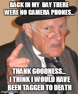 Back In My Day | BACK IN MY  DAY THERE WERE NO CAMERA PHONES... THANK GOODNESS... I THINK I WOULD HAVE BEEN TAGGED TO DEATH | image tagged in memes,back in my day | made w/ Imgflip meme maker