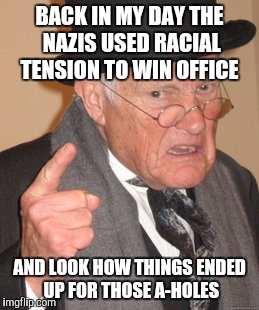 Need I say more | BACK IN MY DAY THE NAZIS USED RACIAL TENSION TO WIN OFFICE; AND LOOK HOW THINGS ENDED UP FOR THOSE A-HOLES | image tagged in memes,back in my day | made w/ Imgflip meme maker