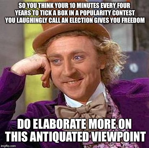 Creepy Condescending Wonka | SO YOU THINK YOUR 10 MINUTES EVERY FOUR YEARS TO TICK A BOX IN A POPULARITY CONTEST YOU LAUGHINGLY CALL AN ELECTION GIVES YOU FREEDOM; DO ELABORATE MORE ON THIS ANTIQUATED VIEWPOINT | image tagged in memes,creepy condescending wonka | made w/ Imgflip meme maker