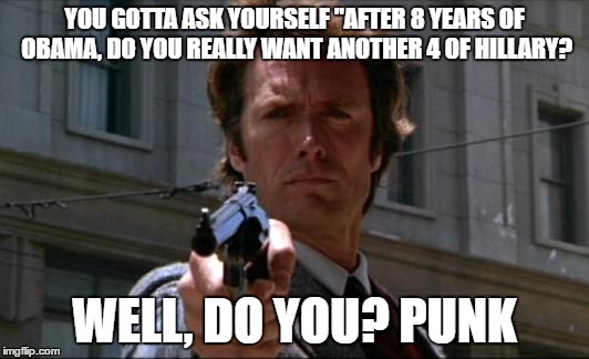 Clint Eastwood | YOU GOTTA ASK YOURSELF "AFTER 8 YEARS OF OBAMA, DO YOU REALLY WANT ANOTHER 4 OF HILLARY? WELL, DO YOU? PUNK | image tagged in clint eastwood | made w/ Imgflip meme maker