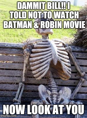 Waiting Skeleton Meme | DAMMIT BILL!! I TOLD NOT TO WATCH BATMAN & ROBIN MOVIE; NOW LOOK AT YOU | image tagged in memes,waiting skeleton | made w/ Imgflip meme maker