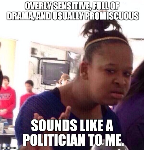 Black Girl Wat Meme | OVERLY SENSITIVE, FULL OF DRAMA, AND USUALLY PROMISCUOUS; SOUNDS LIKE A POLITICIAN TO ME. | image tagged in memes,black girl wat | made w/ Imgflip meme maker