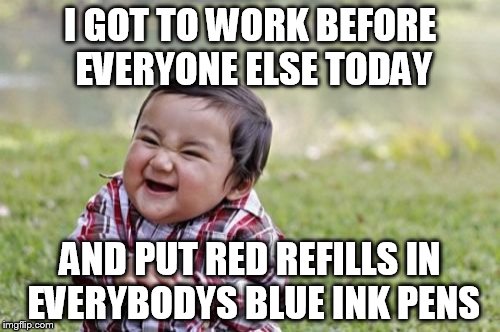 Blue ink is a requirement for our original paperwork | I GOT TO WORK BEFORE EVERYONE ELSE TODAY; AND PUT RED REFILLS IN EVERYBODYS BLUE INK PENS | image tagged in memes,evil toddler | made w/ Imgflip meme maker