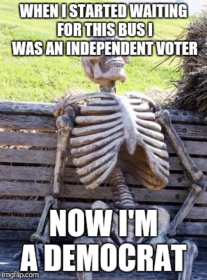 Waiting Skeleton | WHEN I STARTED WAITING FOR THIS BUS I WAS AN INDEPENDENT VOTER; NOW I'M A DEMOCRAT | image tagged in memes,waiting skeleton | made w/ Imgflip meme maker