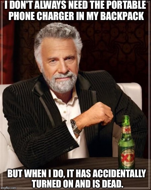 The Most Interesting Man In The World | I DON'T ALWAYS NEED THE PORTABLE PHONE CHARGER IN MY BACKPACK; BUT WHEN I DO, IT HAS ACCIDENTALLY TURNED ON AND IS DEAD. | image tagged in memes,the most interesting man in the world | made w/ Imgflip meme maker