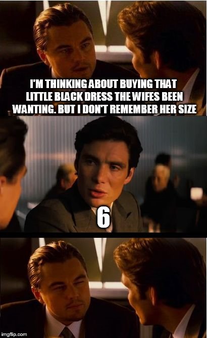 Inception Meme | I'M THINKING ABOUT BUYING THAT LITTLE BLACK DRESS THE WIFES BEEN WANTING. BUT I DON'T REMEMBER HER SIZE; 6 | image tagged in memes,inception | made w/ Imgflip meme maker