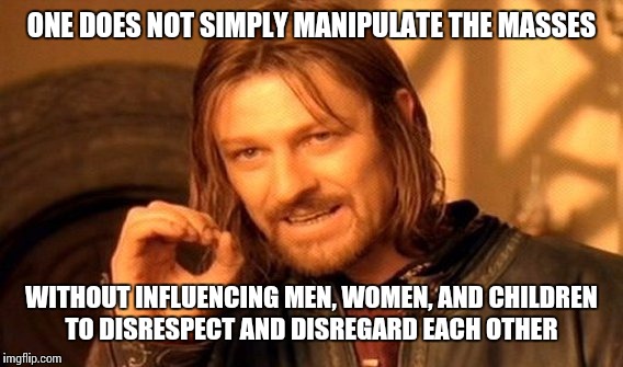 Maybe it wasn't intentional when it started, but when certain types realized the power they had with media -- | ONE DOES NOT SIMPLY MANIPULATE THE MASSES WITHOUT INFLUENCING MEN, WOMEN, AND CHILDREN TO DISRESPECT AND DISREGARD EACH OTHER | image tagged in memes,one does not simply | made w/ Imgflip meme maker