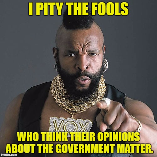 Mr T Pity The Fool | I PITY THE FOOLS; WHO THINK THEIR OPINIONS ABOUT THE GOVERNMENT MATTER. | image tagged in memes,mr t pity the fool,template quest,funny | made w/ Imgflip meme maker