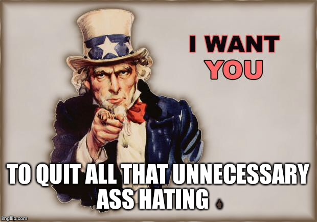 uncle sam wants you | TO QUIT ALL THAT UNNECESSARY ASS HATING 🖕🏿 | image tagged in uncle sam wants you | made w/ Imgflip meme maker