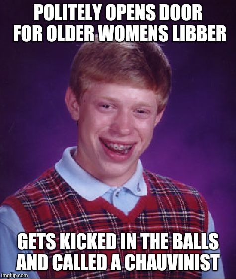 Bad Luck Brian | POLITELY OPENS DOOR FOR OLDER WOMENS LIBBER; GETS KICKED IN THE BALLS AND CALLED A CHAUVINIST | image tagged in memes,bad luck brian | made w/ Imgflip meme maker