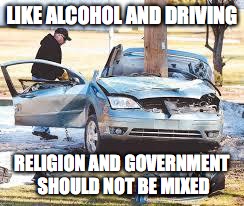 Car Wreck | LIKE ALCOHOL AND DRIVING; RELIGION AND GOVERNMENT SHOULD NOT BE MIXED | image tagged in car wreck | made w/ Imgflip meme maker