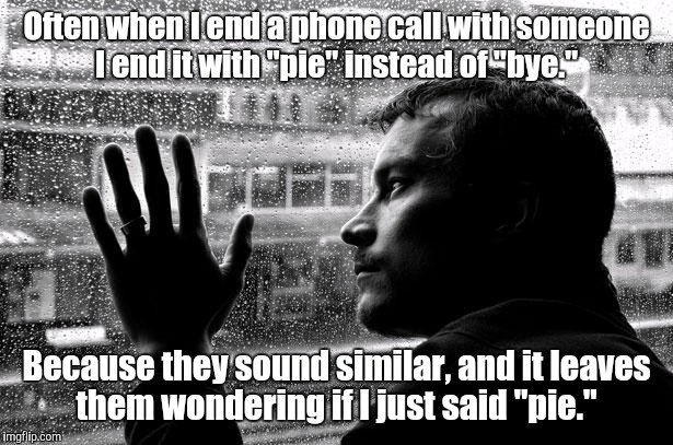 Over Educated Problems Meme | Often when I end a phone call with someone I end it with "pie" instead of "bye."; Because they sound similar, and it leaves them wondering if I just said "pie." | image tagged in memes,over educated problems | made w/ Imgflip meme maker