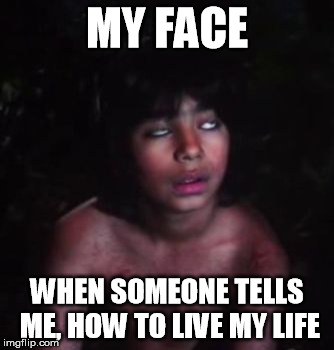 Mowgli bored/tired | MY FACE; WHEN SOMEONE TELLS ME, HOW TO LIVE MY LIFE | image tagged in mowgli bored/tired | made w/ Imgflip meme maker