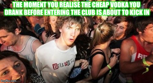 Sudden Clarity Clarence | THE MOMENT YOU REALISE THE CHEAP VODKA YOU DRANK BEFORE ENTERING THE CLUB IS ABOUT TO KICK IN | image tagged in memes,sudden clarity clarence | made w/ Imgflip meme maker