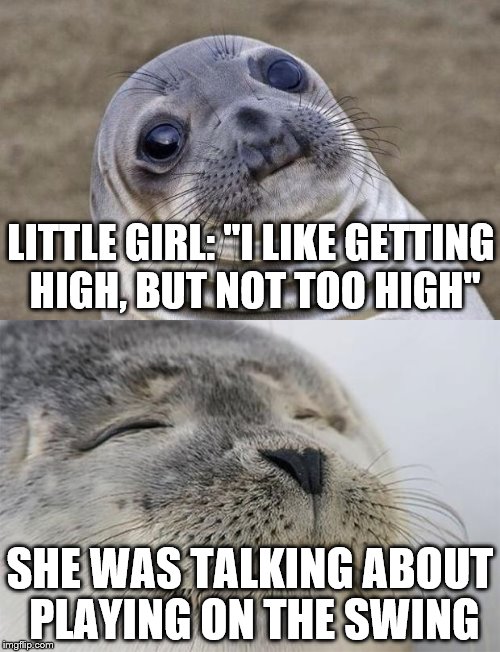 I actually heard this today. She was talking to her friend - they were about 6 or 7 years old. | LITTLE GIRL: "I LIKE GETTING HIGH, BUT NOT TOO HIGH"; SHE WAS TALKING ABOUT PLAYING ON THE SWING | image tagged in memes,awkward moment sealion,high,kids | made w/ Imgflip meme maker
