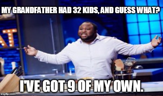 Jernard | MY GRANDFATHER HAD 32 KIDS, AND GUESS WHAT? I'VE GOT 9 OF MY OWN. | image tagged in jernard,food network star,cooking | made w/ Imgflip meme maker