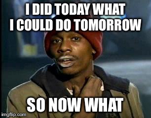 Needs guidance | I DID TODAY WHAT I COULD DO TOMORROW; SO NOW WHAT | image tagged in memes,yall got any more of | made w/ Imgflip meme maker