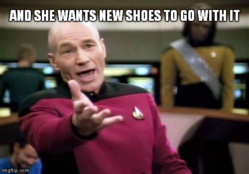 Picard Wtf Meme | AND SHE WANTS NEW SHOES TO GO WITH IT | image tagged in memes,picard wtf | made w/ Imgflip meme maker