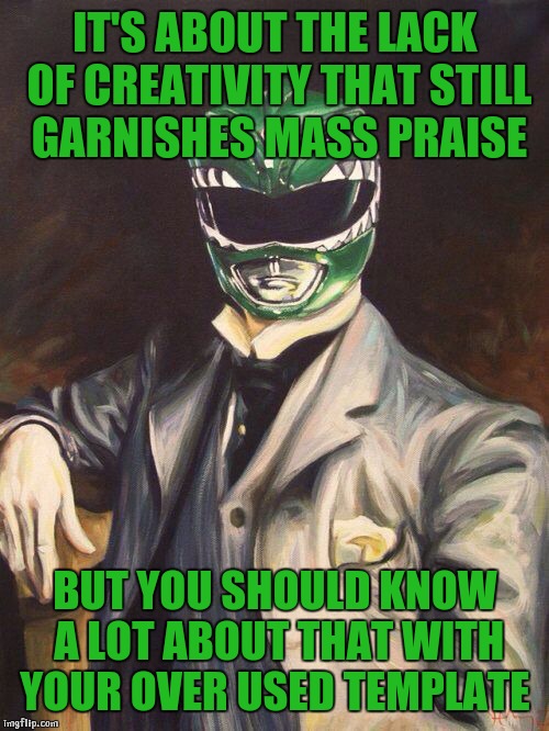 Gentleman Green | IT'S ABOUT THE LACK OF CREATIVITY THAT STILL GARNISHES MASS PRAISE BUT YOU SHOULD KNOW A LOT ABOUT THAT WITH YOUR OVER USED TEMPLATE | image tagged in gentleman green | made w/ Imgflip meme maker