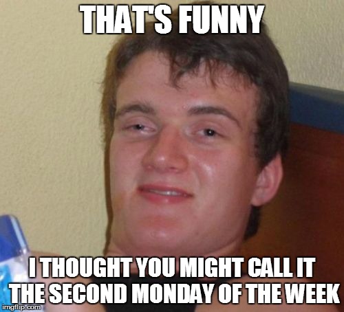 10 Guy Meme | THAT'S FUNNY I THOUGHT YOU MIGHT CALL IT THE SECOND MONDAY OF THE WEEK | image tagged in memes,10 guy | made w/ Imgflip meme maker