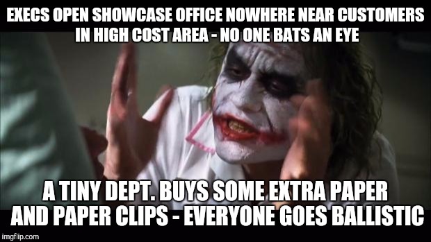 And Everybody Loses Their Minds | EXECS OPEN SHOWCASE OFFICE NOWHERE NEAR CUSTOMERS IN HIGH COST AREA - NO ONE BATS AN EYE; A TINY DEPT. BUYS SOME EXTRA PAPER AND PAPER CLIPS - EVERYONE GOES BALLISTIC | image tagged in memes,and everybody loses their minds | made w/ Imgflip meme maker