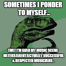 Dinosaur | SOMETIMES I PONDER  TO MYSELF... THAT I'M GLAD MY MUSIC SCENE HATERS ARENT ACTUALLY SUCCESSFUL & RESPECTED MUSICIANS.. | image tagged in dinosaur | made w/ Imgflip meme maker