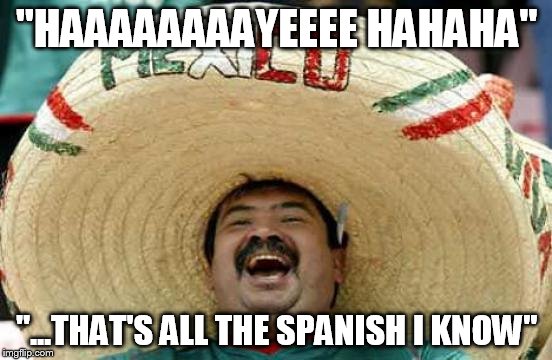 Happy Mexican | "HAAAAAAAAYEEEE HAHAHA"; "...THAT'S ALL THE SPANISH I KNOW" | image tagged in happy mexican | made w/ Imgflip meme maker