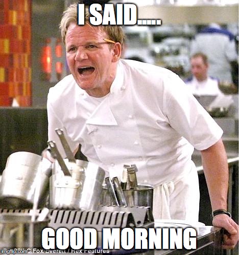 Chef Gordon Ramsay | I SAID..... GOOD MORNING | image tagged in memes,chef gordon ramsay | made w/ Imgflip meme maker