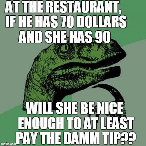 Philosoraptor Meme | AT THE RESTAURANT,  IF HE HAS 70 DOLLARS AND SHE HAS 90 WILL SHE BE NICE ENOUGH TO AT LEAST PAY THE DAMM TIP?? | image tagged in memes,philosoraptor | made w/ Imgflip meme maker