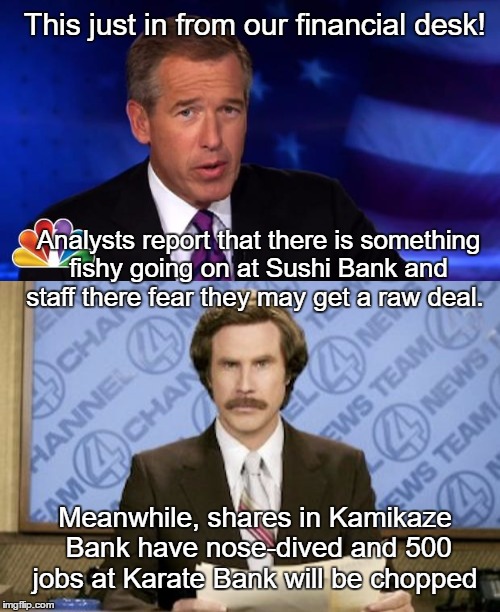Burgundy/Williams Hour | This just in from our financial desk! Analysts report that there is something fishy going on at Sushi Bank and staff there fear they may get a raw deal. Meanwhile, shares in Kamikaze Bank have nose-dived and 500 jobs at Karate Bank will be chopped | image tagged in funny memes,ron burgundy,brian williams,paxxx | made w/ Imgflip meme maker