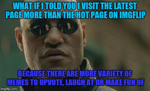 View the latest stream more peeps | WHAT IF I TOLD YOU I VISIT THE LATEST PAGE MORE THAN THE HOT PAGE ON IMGFLIP; BECAUSE THERE ARE MORE VARIETY OF MEMES TO UPVOTE, LAUGH AT OR MAKE FUN OF | image tagged in memes,matrix morpheus | made w/ Imgflip meme maker