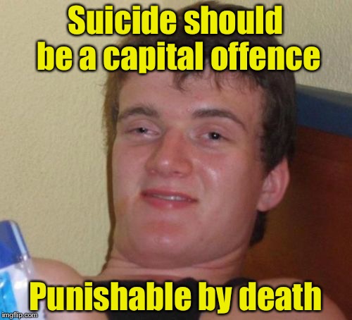 Seems logical | Suicide should be a capital offence; Punishable by death | image tagged in memes,10 guy | made w/ Imgflip meme maker